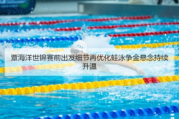 覃海洋世锦赛前出发细节再优化蛙泳争金悬念持续升温