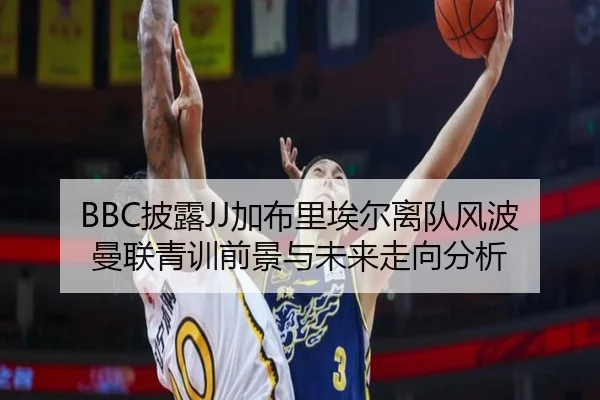 BBC披露JJ加布里埃尔离队风波曼联青训前景与未来走向分析